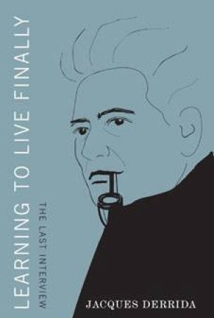 Learning to Live Finally: The Last Interview by Jacques Derrida & Jean Birnbaum