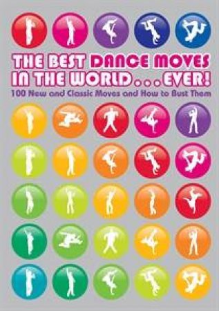 The Best Dance Moves In The World...Ever! 100 New And Classic Moves And How To Bust Them by Matt Pagett