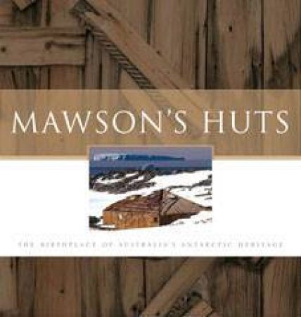 Mawson's Huts: The Birthplace Of Australia's Antarctic Heritage by Mawson's Foundation