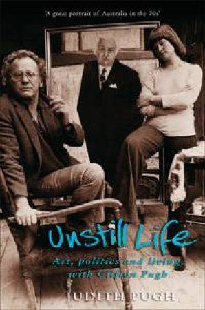 Unstill Life: Art, Politics And Living, With Clifton Pugh by Judith Pugh