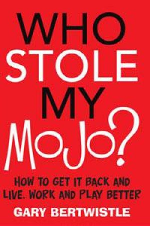 Who Stole My Mojo? How To Get It Back And Live, Work And Play Better by Gary Bertwistle