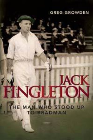 Jack Fingleton: The Man Who Stood Up to Bradman by Greg Growden