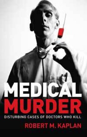 Medical Murder: The Disturbing Phenomenon of Doctors Who Kill by Robert M Kaplan