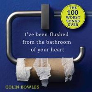 I've Been Flushed from the Bathroom of Your: The 100 Worst Songs Ever by Colin Bowles