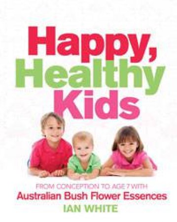 Happy Healthy Kids: From Conception to Age 7 With Australian Bush Flower Essences by Ian White