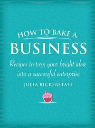 How to Bake a Business: Recipes to turn your bright idea into a successful enterprise by Julia Bickerstaff