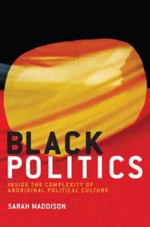 Black Politics: Inside the Complexity of Aboriginal Political Culture by Sarah Maddison