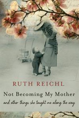 Not Becoming My Mother: And other things she taught me along the way by Ruth Reichl