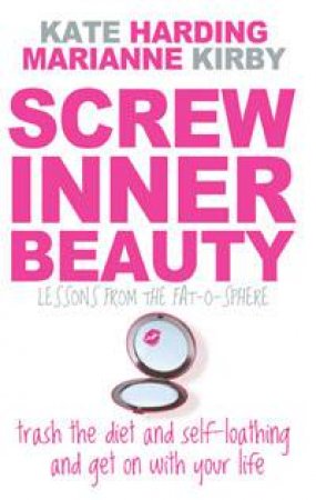 Screw Inner Beauty: Trash the diet and self-loathing and get on with your life by Kate Harding & Marianne Kirby