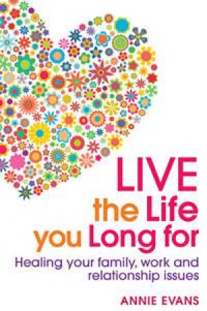 Live the Life You Long For: Healing Your Family, Work and Relationship Issues by Annie Evans