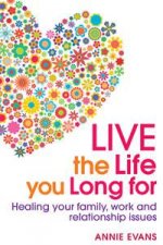 Live the Life You Long For Healing Your Family Work and Relationship Issues