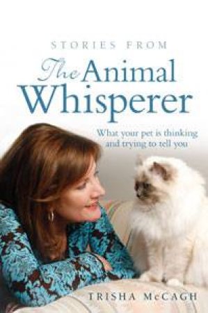 Stories from the Animal Whisperer: What Your Pet is Thinking and Trying To Tell You by Trisha McCagh