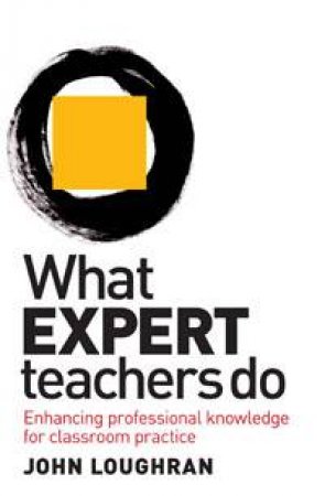 What Expert Teachers Do: Enhancing Professional Knowledge for Classroom Practice by John Loughran