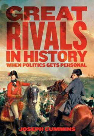 Great Rivals In History: When Politics Gets Personal by Joseph Cummins