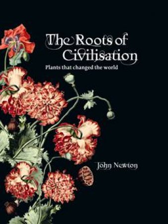 Roots of Civilisation: Plants that Changed the World by John Newtown