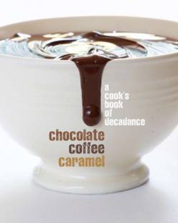 Chocolate,Coffee,Caramel: A Cooks Book of Decadance by Various