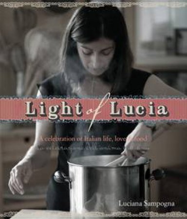 Light of Lucia: A Celebration of Italian Life, Love and Food by Luciana Sampogna