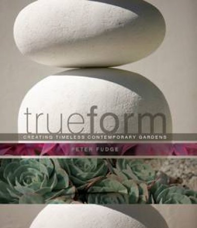 True Form: Creating Timeless Contemporary Gardens by Peter Fudge