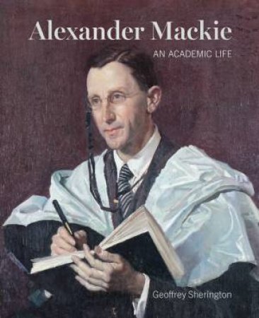 Alexander Mackie: An Academic Life by Geoffrey Sherington