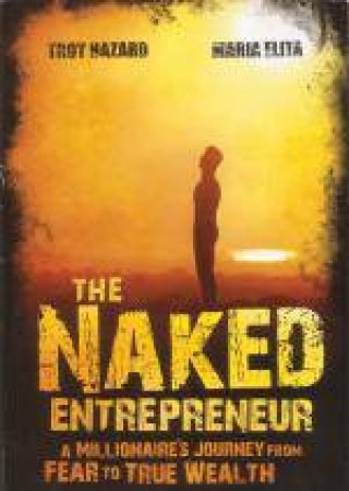 Naked Entrepreneur: A Millionaire's Journey From Fear to True Wealth by Troy Hazard & Maria Elita