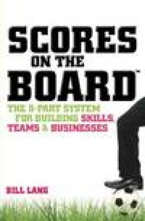 Scores on the Board: The 5-Part System for Building Skills, Teams and Businesses by Bill Lang