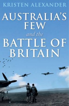 Australia's Few and the Battle of Britain by Kristen Alexander