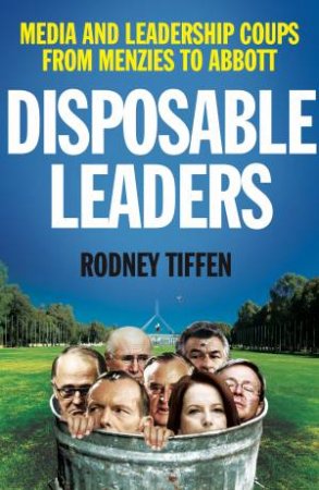 Disposable Leaders: Media And Leadership Coups From Menzies To Abbott by Rodney Tiffen