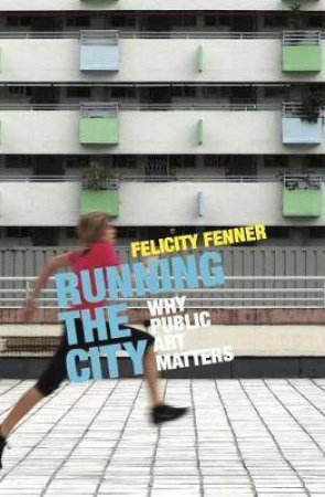 Running The City: Why Public Art Matters by Felicity Fenner