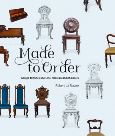 Made To Order: George Thwaites & Sons, Colonial Cabinetmakers by Robert La Nauze