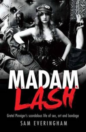 Madam Lash: Gretel Pinniger's Scandalous Life of Sex, Art and Bondage by Sam Everingham