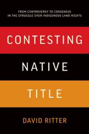 Contesting Native Title: From Controversy to Consesnus in the Struggle Over Indigenous Land Rights by David Ritter