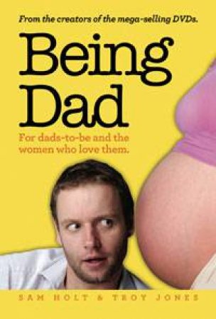 Being Dad: For Dads-to-Be and the Women Who Love Them by Sam Holt & Troy Jones