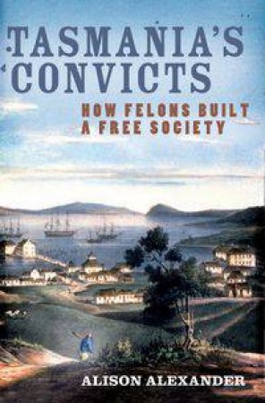 Tasmania's Convicts: How Felons Built a Free Society by Alison Alexander