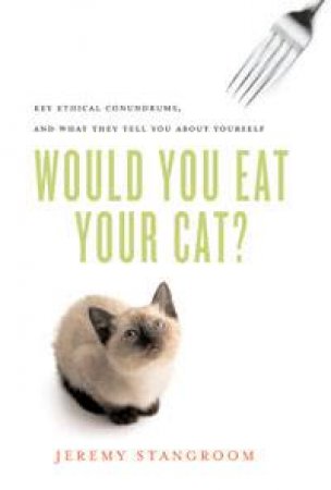 Would You Eat Your Cat?: Key Ethical Conundrums, and What They Tell You About Yourself by Jeremy Stangroom