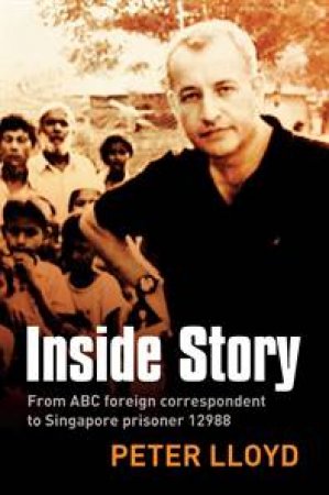 Inside Story: From ABC Foreign Correspondent to Singapore Prisoner #12988 by Peter Lloyd