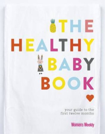 The Healthy Baby Book: Your Guide To The First Twelve Months by Australian Women's Weekly Weekly