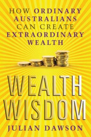 Wealth Wisdom: How Ordinary Australians Can Create Extraordinary Wealth by Julian Dawson