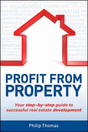 Profit From Property: Your Step-By-Step Guide To Successful Real Estate Development by Philip Thomas