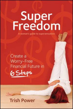 Super Freedom: Create a Worry-free Financial Future in 6 Steps by Trish Power