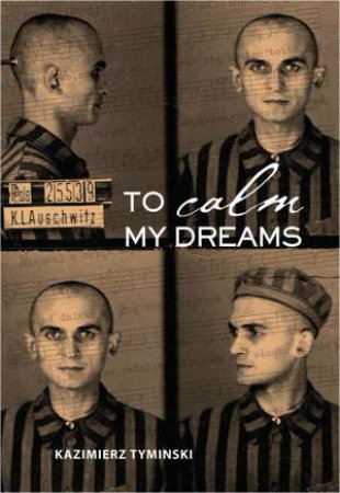 To Calm My Dreams: Surviving Auschwitz by Kazimierz Tyminski