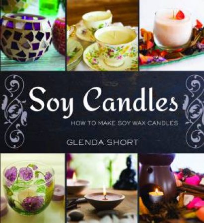 Soy Candles: How To Make Soy Wax Candles by Glenda Short