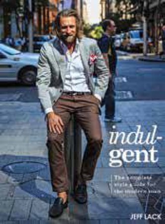 Indulgent: A Modern Masculine Style Guide by Jeff Lack