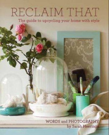 Reclaim That: The Guide to Upcycling Your Home with Style by Sarah Heeringa