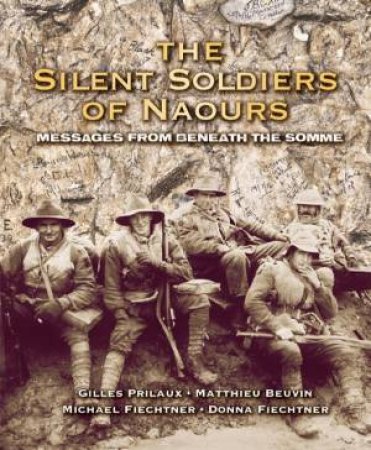 The Silent Soldiers Of Naours: Messages From Beneath The Somme by Donna Feichter, Michael Feichter, Gilles Prileaux & Mathieu Beuvin