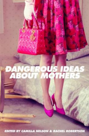 Dangerous Ideas About Mothers by Camilla Nelson & Rachel Robertson