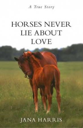 Horses Never Lie About Love by Jana Harris