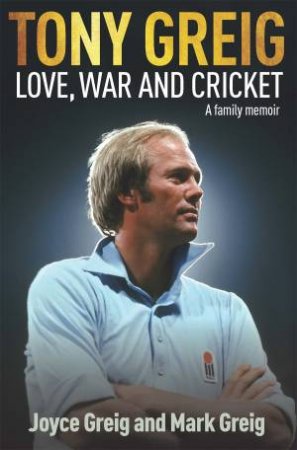 Tony Greig: Love, War And Cricket by Joyce Greig & Mark Greig