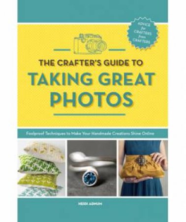 The Crafter's Guide to Taking Great Photos by Heidi Adnum