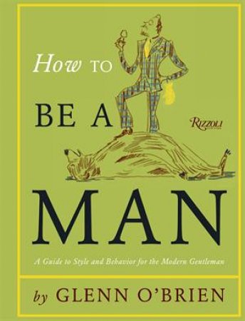 How To Be a Man: A Guide To Style and Behaviour For The Modern Gent by Glenn O'Brien