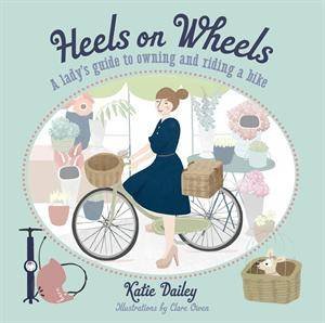 Heels on Wheels: A Lady's Guide to Owning and Riding a Bike by Katie Daley